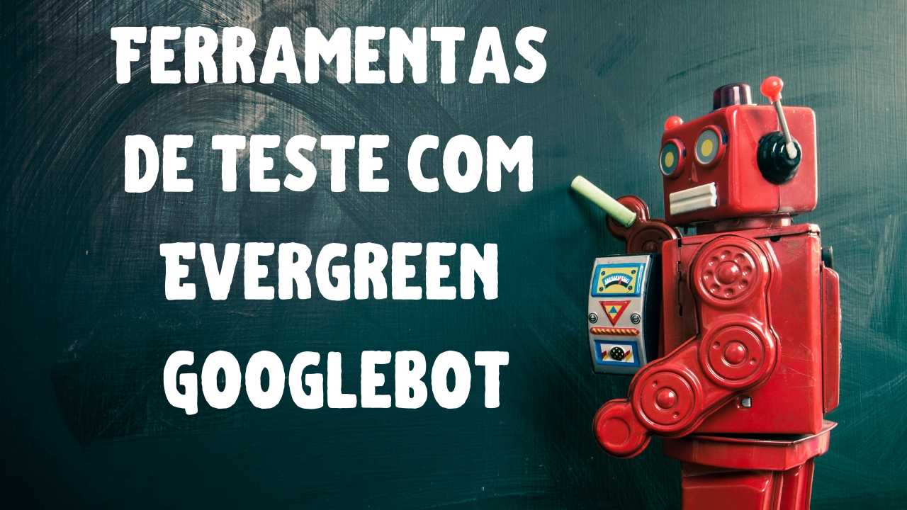 Ferramentas de Teste do Google Agora Suportam Evergreen Googlebot